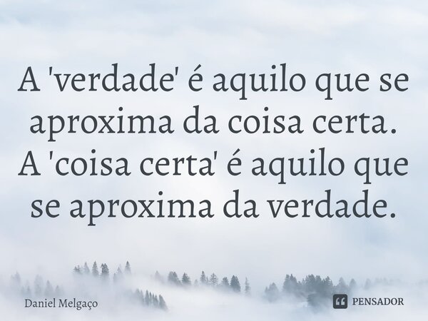 ⁠A 'verdade' é aquilo que se aproxima da coisa certa. A 'coisa certa' é aquilo que se aproxima da verdade.... Frase de Daniel Melgaço.