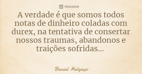 A verdade é que somos todos notas de dinheiro coladas com durex, na tentativa de consertar nossos traumas, abandonos e traições sofridas...... Frase de Daniel Melgaço.