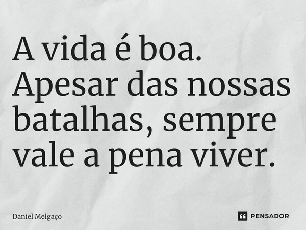 ⁠A vida é boa. Apesar das nossas batalhas, sempre vale a pena viver.... Frase de Daniel Melgaço.