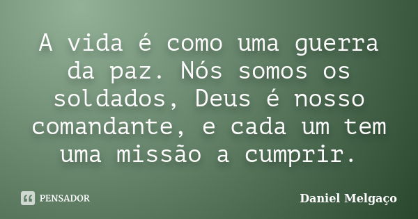 A vida é como uma guerra da paz. Nós somos os soldados, Deus é nosso comandante, e cada um tem uma missão a cumprir.... Frase de Daniel Melgaço.