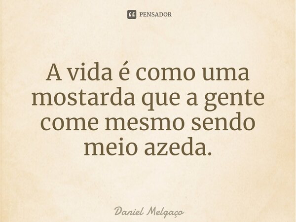 ⁠A vida é como uma mostarda que a gente come mesmo sendo meio azeda.... Frase de Daniel Melgaço.