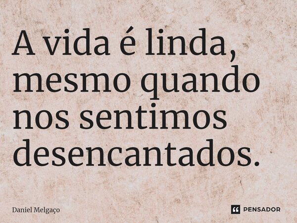 ⁠A vida é linda, mesmo quando nos sentimos desencantados.... Frase de Daniel Melgaço.