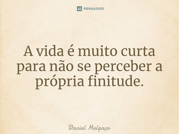 ⁠A vida é muito curta para não se perceber a própria finitude.... Frase de Daniel Melgaço.