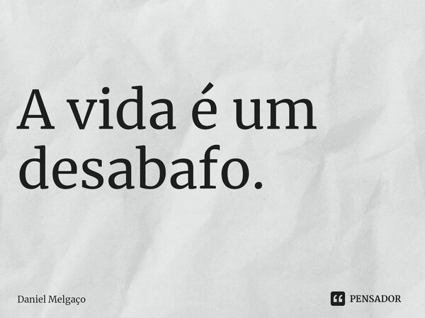 ⁠A vida é um desabafo.... Frase de Daniel Melgaço.