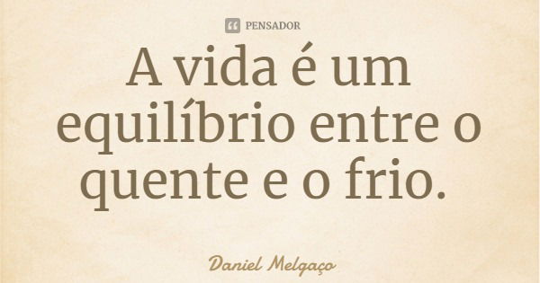 A vida é um equilíbrio entre o quente e o frio.... Frase de Daniel Melgaço.