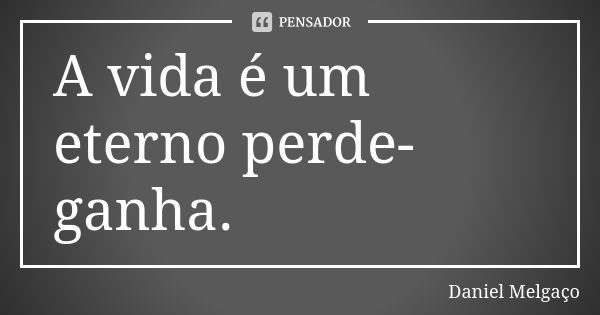 A vida é um eterno perde-ganha.... Frase de Daniel Melgaço.