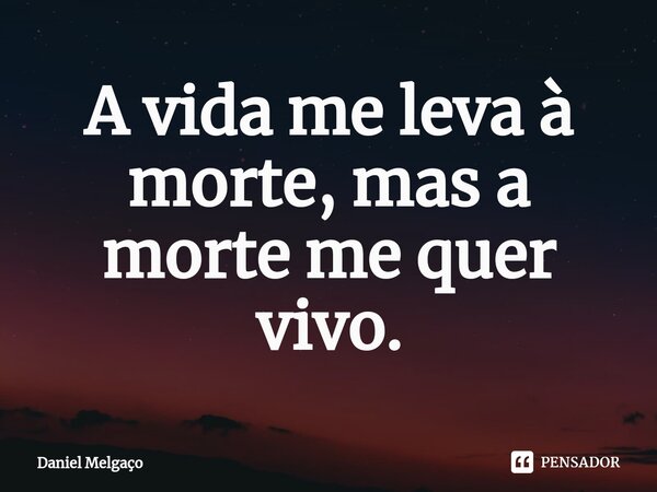 ⁠A vida me leva à morte, mas a morte me quer vivo.... Frase de Daniel Melgaço.