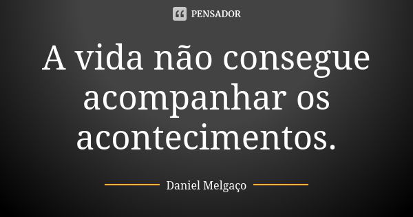 A vida não consegue acompanhar os acontecimentos.... Frase de Daniel Melgaço.