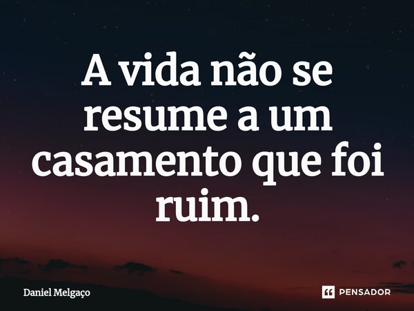 ⁠A vida não se resume a um casamento que foi ruim.... Frase de Daniel Melgaço.