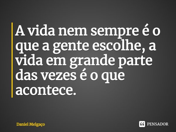⁠A vida nem sempre é o que a gente escolhe, a vida em grande parte das vezes é o que acontece.... Frase de Daniel Melgaço.
