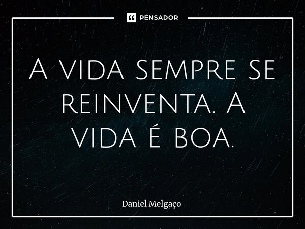 ⁠A vida sempre se reinventa. A vida é boa.... Frase de Daniel Melgaço.