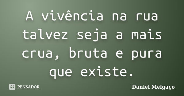 A vivência na rua talvez seja a mais crua, bruta e pura que existe.... Frase de Daniel Melgaço.