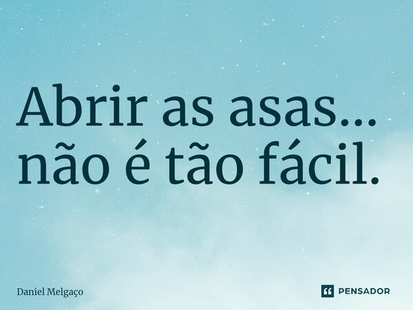 ⁠Abrir as asas... não é tão fácil.... Frase de Daniel Melgaço.