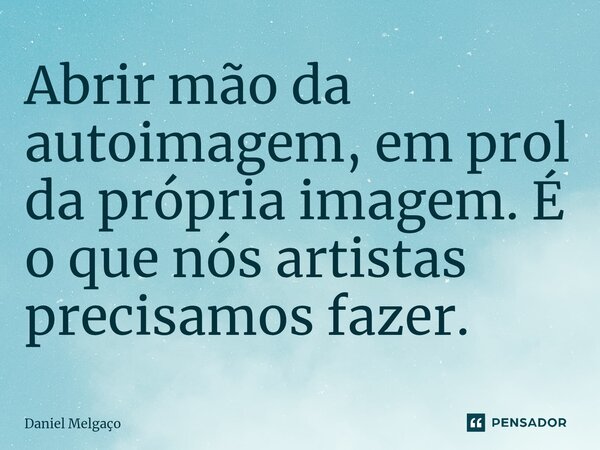 ⁠Abrir mão da autoimagem, em prol da própria imagem. É o que nós artistas precisamos fazer.... Frase de Daniel Melgaço.
