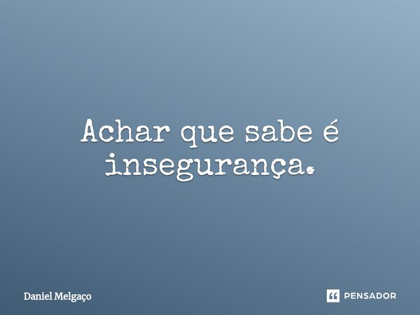 ⁠Achar que sabe é insegurança.... Frase de Daniel Melgaço.