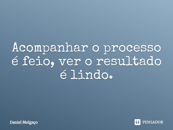 ⁠Acompanhar o processo é feio, ver o resultado é lindo.... Frase de Daniel Melgaço.