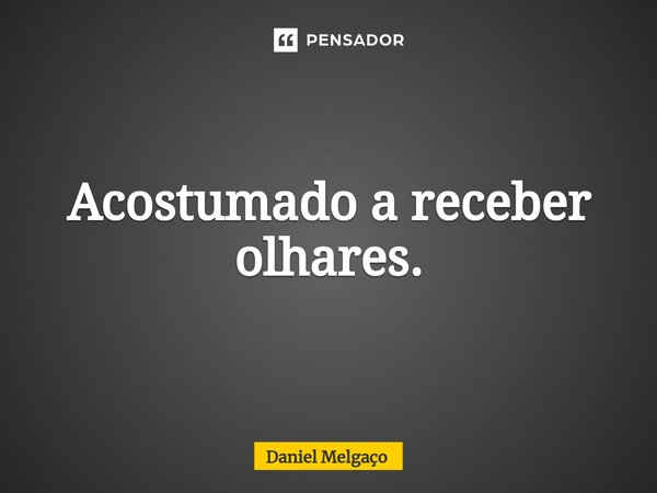 ⁠Acostumado a receber olhares.... Frase de Daniel Melgaço.