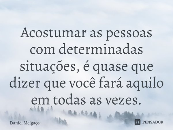 ⁠Acostumar as pessoas com determinadas situações, é quase que dizer que você fará aquilo em todas as vezes.... Frase de Daniel Melgaço.