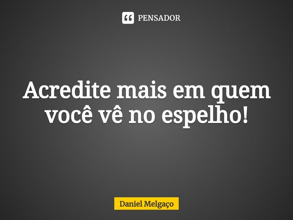 ⁠Acredite mais em quem você vê no espelho!... Frase de Daniel Melgaço.
