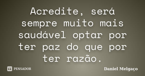 Acredite, será sempre muito mais saudável optar por ter paz do que por ter razão.... Frase de Daniel Melgaço.