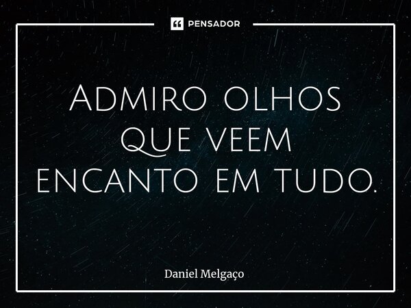 Admiro ⁠olhos que veem encanto em tudo.... Frase de Daniel Melgaço.