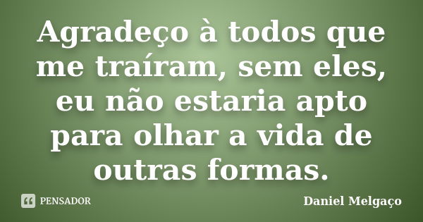 Agradeço à todos que me traíram, sem eles, eu não estaria apto para olhar a vida de outras formas.... Frase de Daniel Melgaço.