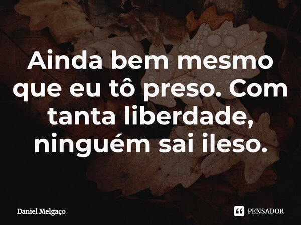 ⁠Ainda bem mesmo que eu tô preso. Com tanta liberdade, ninguém sai ileso.... Frase de Daniel Melgaço.