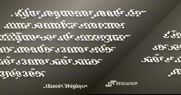 Algo pequeno pode ter uma sombra enorme. Certifique-se de enxergar os seus medos como eles são e não como são suas projeções.... Frase de Daniel Melgaço.