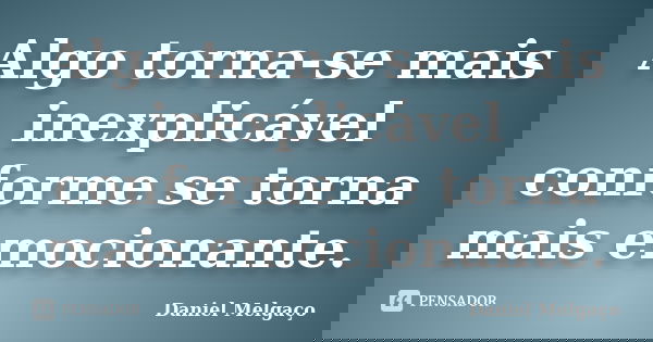 Algo torna-se mais inexplicável conforme se torna mais emocionante.... Frase de Daniel Melgaço.