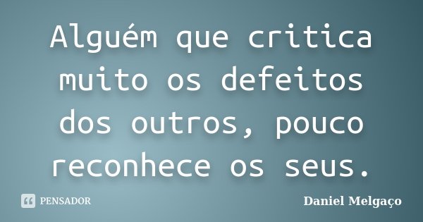 Alguém que critica muito os defeitos dos outros, pouco reconhece os seus.... Frase de Daniel Melgaço.