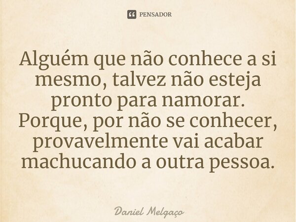 ⁠Alguém que não conhece a si mesmo, talvez não esteja pronto para namorar. Porque, por não se conhecer, provavelmente vai acabar machucando a outra pessoa.... Frase de Daniel Melgaço.
