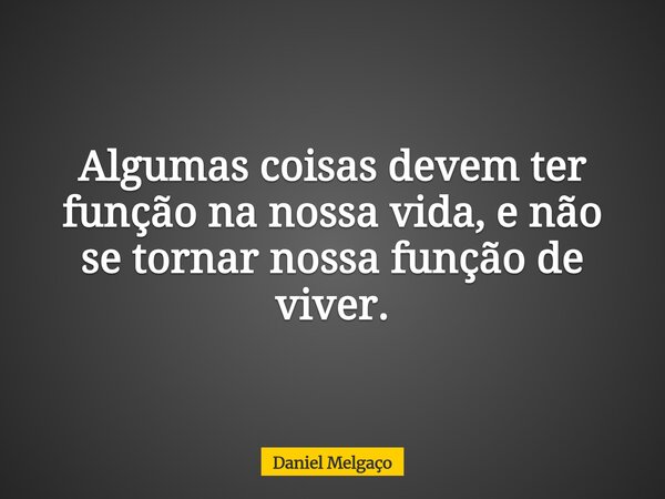 Algumas coisas devem ter função na nossa vida, e não se tornar nossa função de viver.... Frase de Daniel Melgaço.