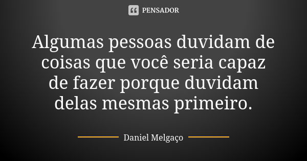 Algumas pessoas duvidam de coisas que você seria capaz de fazer porque duvidam delas mesmas primeiro.... Frase de Daniel Melgaço.