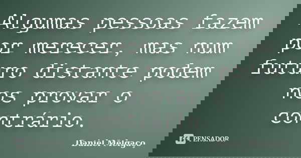 Algumas pessoas fazem por merecer, mas num futuro distante podem nos provar o contrário.... Frase de Daniel Melgaço.