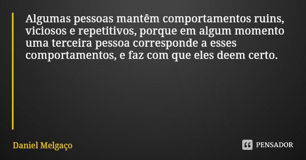 Algumas pessoas mantêm comportamentos ruins, viciosos e repetitivos, porque em algum momento uma terceira pessoa corresponde a esses comportamentos, e faz com q... Frase de Daniel Melgaço.