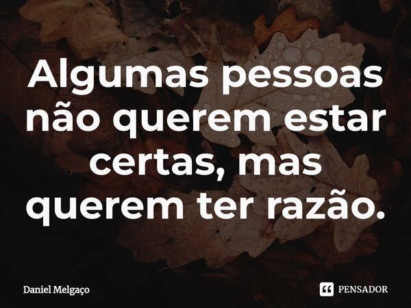 ⁠Algumas pessoas não querem estar certas, mas querem ter razão.... Frase de Daniel Melgaço.