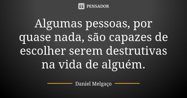 Algumas pessoas, por quase nada, são capazes de escolher serem destrutivas na vida de alguém.... Frase de Daniel Melgaço.