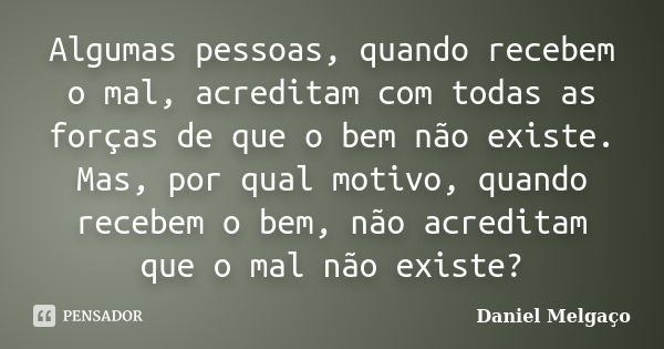 Algumas pessoas, quando recebem o mal, acreditam com todas as forças de que o bem não existe. Mas, por qual motivo, quando recebem o bem, não acreditam que o ma... Frase de Daniel Melgaço.