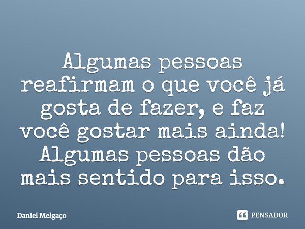 ⁠Algumas pessoas reafirmam o que você já gosta de fazer, e faz você gostar mais ainda! Algumas pessoas dão mais sentido para isso.... Frase de Daniel Melgaço.