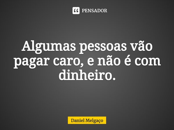 Algumas pessoas vão pagar caro, e não é com dinheiro.... Frase de Daniel Melgaço.