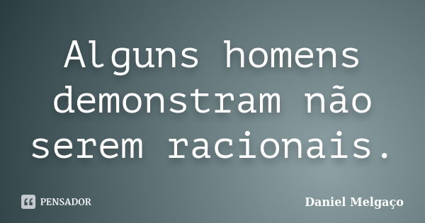 Alguns homens demonstram não serem racionais.... Frase de Daniel Melgaço.