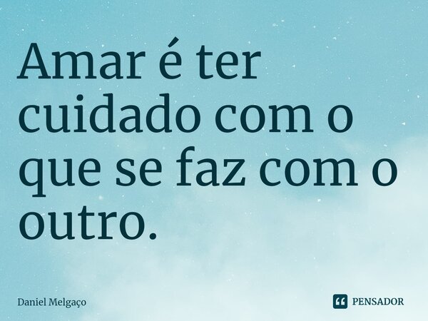 ⁠Amar é ter cuidado com o que se faz com o outro.... Frase de Daniel Melgaço.