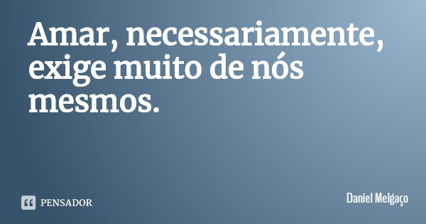 Amar, necessariamente, exige muito de nós mesmos.... Frase de Daniel Melgaço.