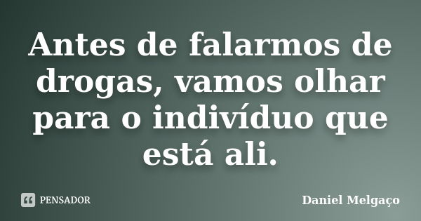 Antes de falarmos de drogas, vamos olhar para o indivíduo que está ali.... Frase de Daniel Melgaço.