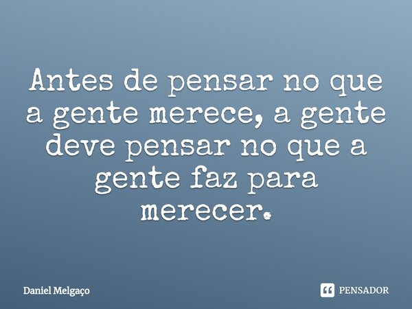 ⁠Antes de pensar no que a gente merece, a gente deve pensar no que a gente faz para merecer.... Frase de Daniel Melgaço.
