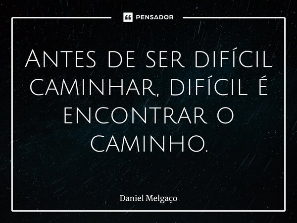 ⁠Antes de ser difícil caminhar, difícil é encontrar o caminho.... Frase de Daniel Melgaço.