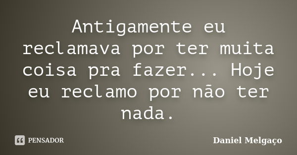 Antigamente eu reclamava por ter muita coisa pra fazer... Hoje eu reclamo por não ter nada.... Frase de Daniel Melgaço.