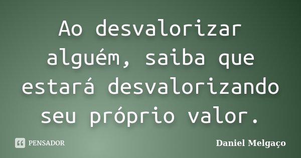 Ao desvalorizar alguém, saiba que estará desvalorizando seu próprio valor.... Frase de Daniel Melgaço.