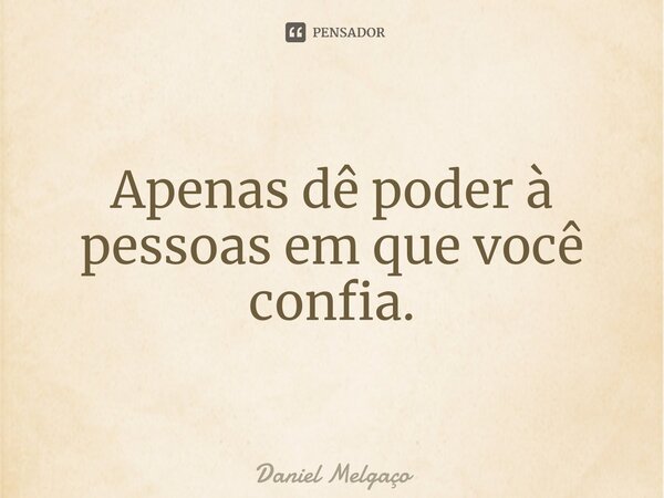 ⁠Apenas dê poder à pessoas em que você confia.... Frase de Daniel Melgaço.