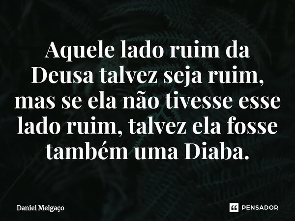 ⁠Aquele lado ruim da Deusa talvez seja ruim, mas se ela não tivesse esse lado ruim, talvez ela fosse também uma Diaba.... Frase de Daniel Melgaço.